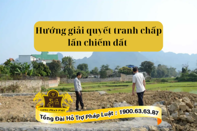 Hướng giải quyết tranh chấp lấn chiếm đất theo quy định hiện hành