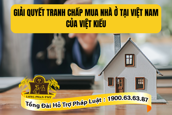 Hướng dẫn giải quyết tranh chấp mua nhà ở tại Việt Nam của Việt kiều
