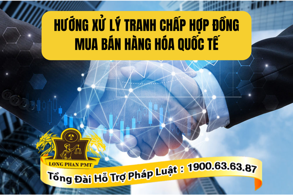 Tư vấn hướng xử lý tranh chấp hợp đồng mua bán hàng hóa quốc tế