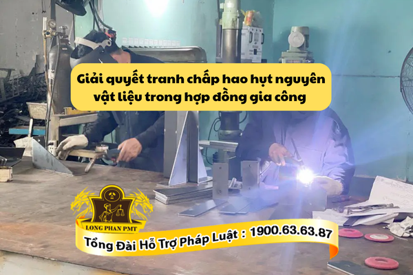 Giải quyết tranh chấp hao hụt nguyên vật liệu trong hợp đồng gia công như thế nào?