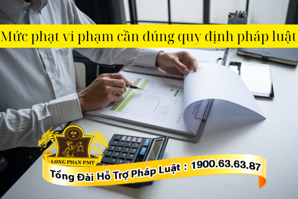 Mức phạt vi phạm cần đúng quy định pháp luật