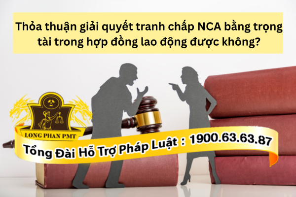 Các bên có thể thỏa thuận giải quyết tranh chấp NCA bằng trọng tài trong hợp đồng lao động được không?