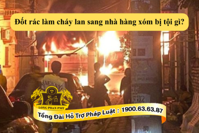 Đốt rác làm cháy lan sang nhà hàng xóm thì bị tội gì theo quy định hiện hành