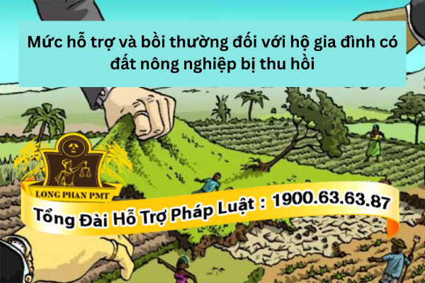Mức hỗ trợ và bồi thường đối với hộ gia đình có đất nông nghiệp bị thu hồi là bao nhiêu? 