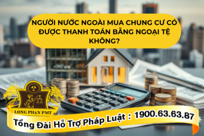 Người nước ngoài mua chung cư có được thanh toán bằng ngoại tệ không theo luật mới nhất
