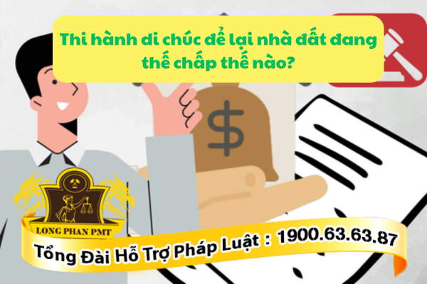 Thi hành di chúc để lại nhà đất đang thế chấp thế nào là đúng quy định