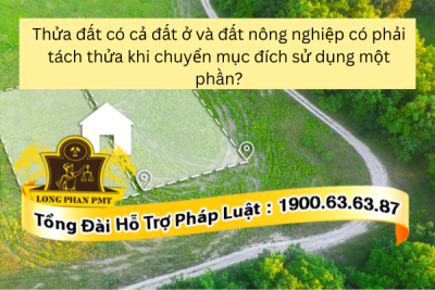 Thửa đất có cả đất ở và đất nông nghiệp có phải tách thửa khi chuyển mục đích sử dụng một phần không? 