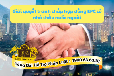 Giải quyết tranh chấp hợp đồng EPC có nhà thầu nước ngoài theo quy định