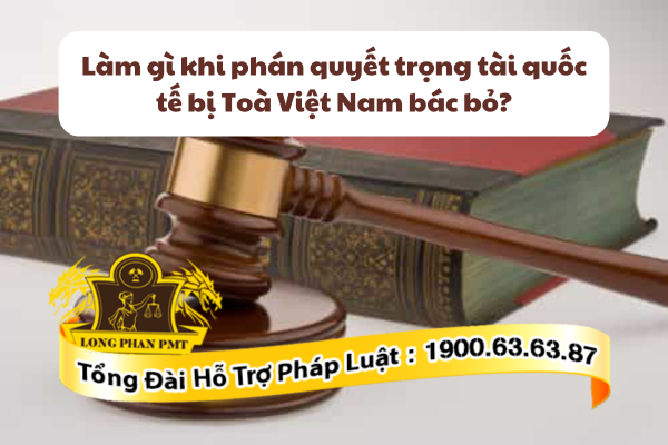 Phải làm gì khi phán quyết trọng tài quốc tế bị Toà Việt Nam bác bỏ?