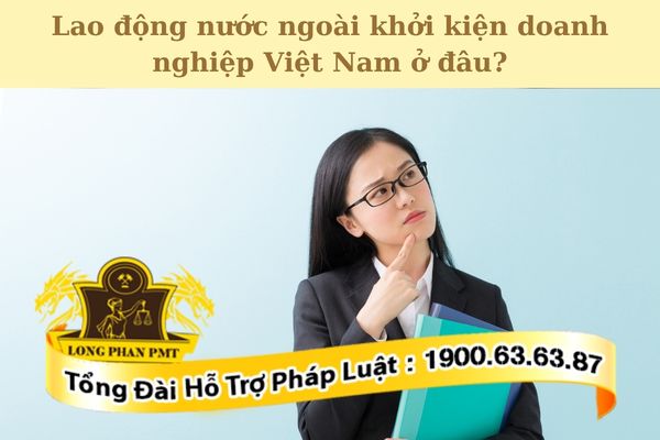 Tư vấn trường hợp lao động nước ngoài khởi kiện doanh nghiệp Việt Nam ở đâu?