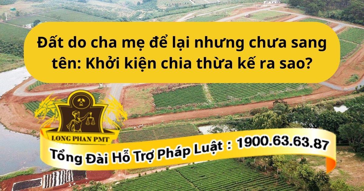 Đất do cha mẹ để lại nhưng chưa sang tên cần làm gì?