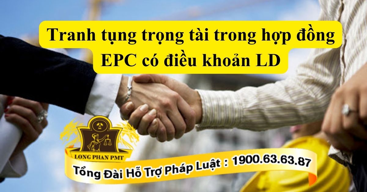 Tranh tụng trọng tài trong hợp đồng EPC có điều khoản LD khi phát sinh mâu thuẫn.
